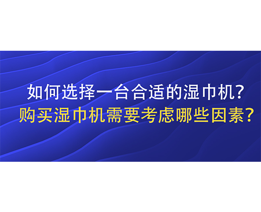 如何选择一台合适的湿巾机？购买湿巾机需要考虑哪些因素？
