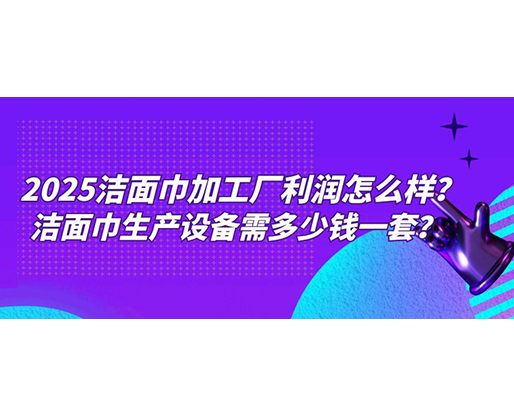 2025洁面巾加工厂利润怎么样？洁面巾生产设备需多少钱一套？