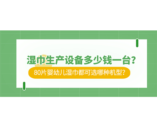 湿巾生产设备多少钱一台？80片婴幼儿湿巾都可选哪种机型？